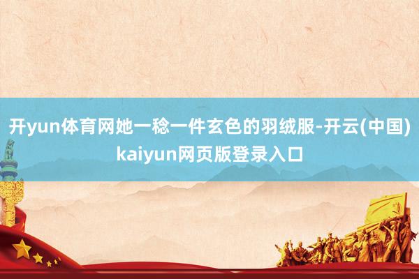 开yun体育网她一稔一件玄色的羽绒服-开云(中国)kaiyun网页版登录入口