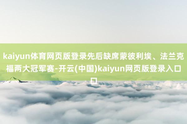 kaiyun体育网页版登录先后缺席蒙彼利埃、法兰克福两大冠军赛-开云(中国)kaiyun网页版登录入口