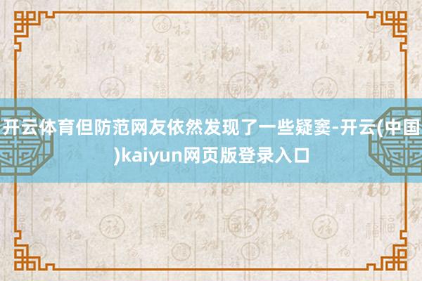 开云体育但防范网友依然发现了一些疑窦-开云(中国)kaiyun网页版登录入口